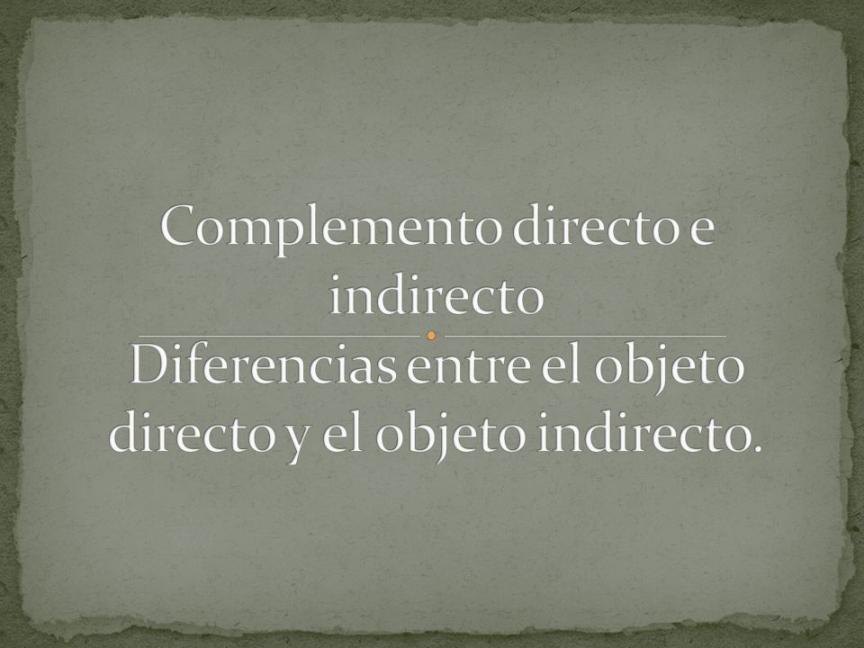 Complemento directo e indirecto Diferencias entre el objeto directo y el objeto indirecto.