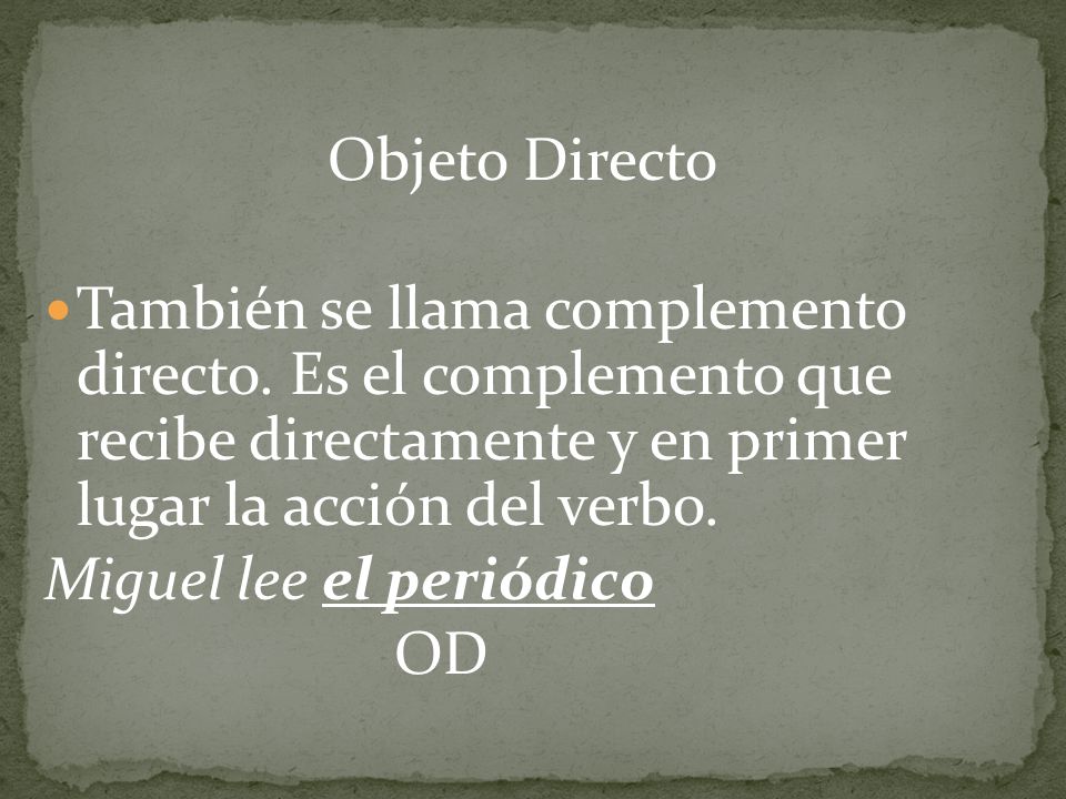 Objeto Directo También se llama complemento directo. Es el complemento que recibe directamente y en primer lugar la acción del verbo.
