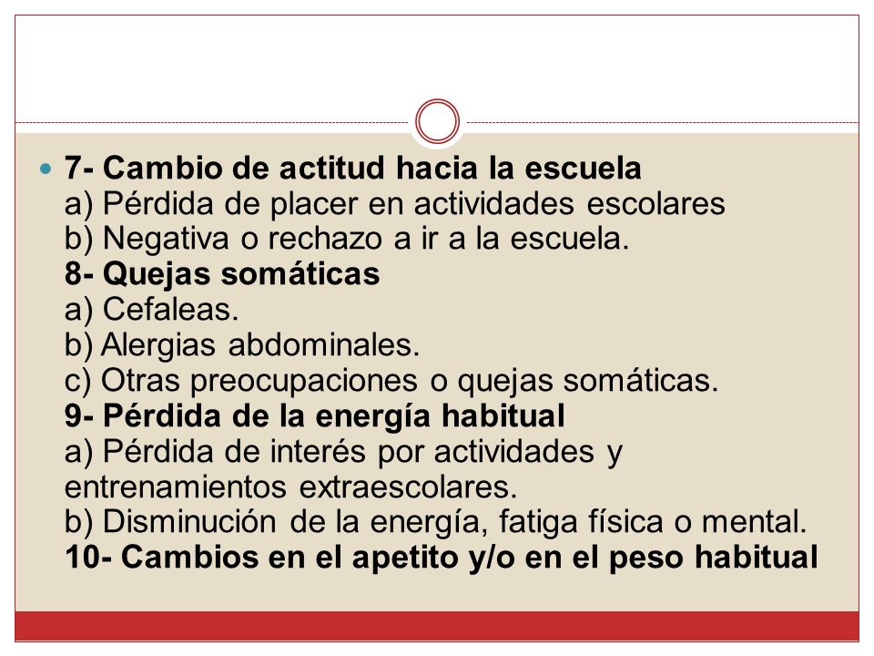 7- Cambio de actitud hacia la escuela a) Pérdida de placer en actividades escolares b) Negativa o rechazo a ir a la escuela.