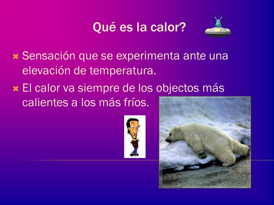 Qué es la calor. Sensación que se experimenta ante una elevación de temperatura.