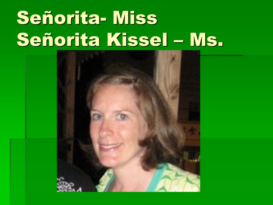 Señorita- Miss Señorita Kissel – Ms.