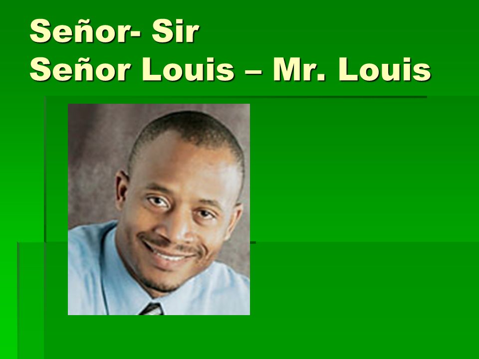 Señor- Sir Señor Louis – Mr. Louis