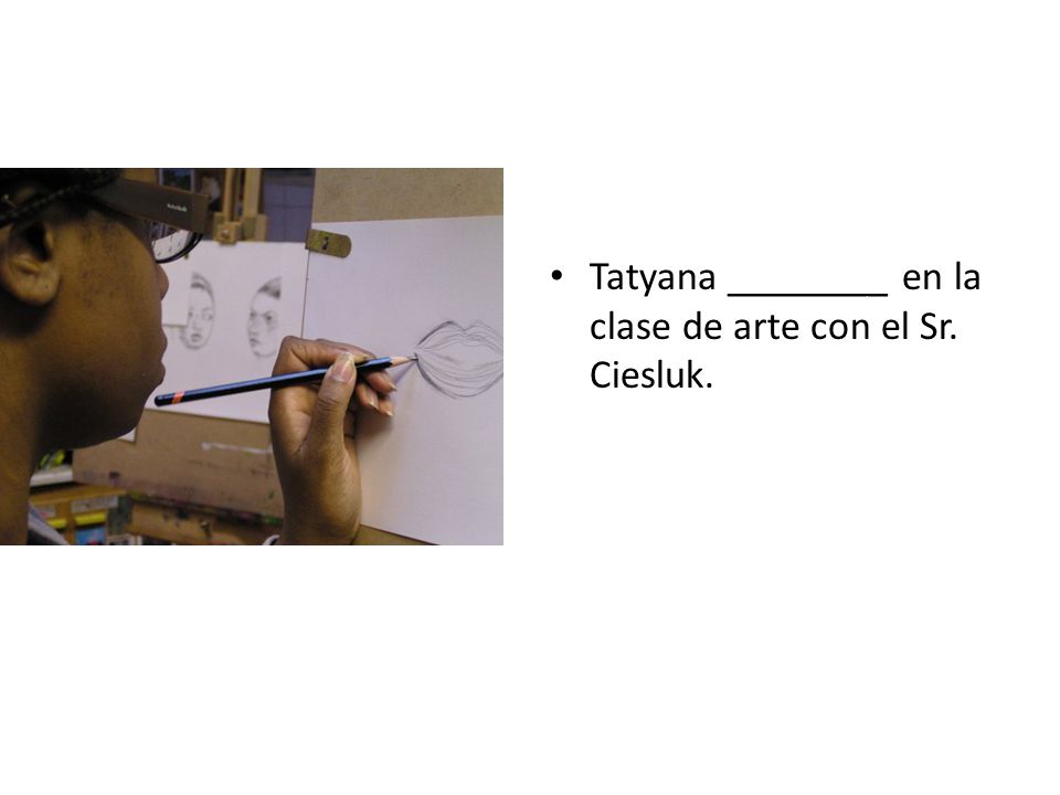 Tatyana ________ en la clase de arte con el Sr. Ciesluk.