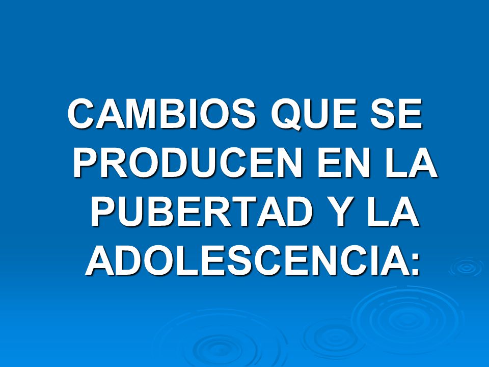 CAMBIOS QUE SE PRODUCEN EN LA PUBERTAD Y LA ADOLESCENCIA: