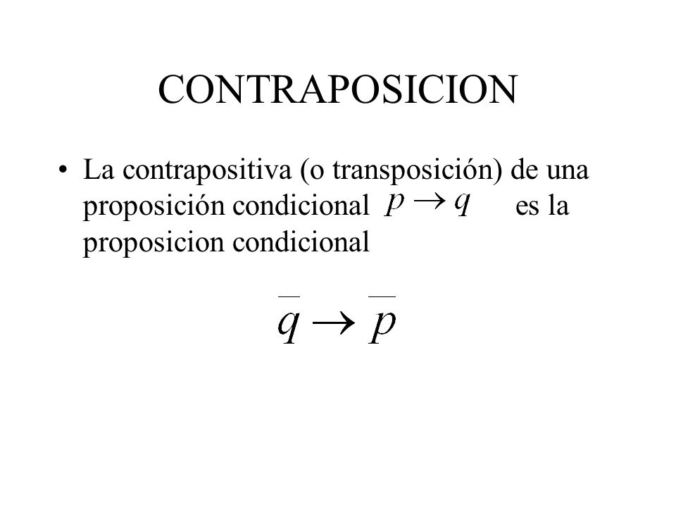 CONTRAPOSICION La contrapositiva (o transposición) de una proposición condicional es la proposicion condicional.