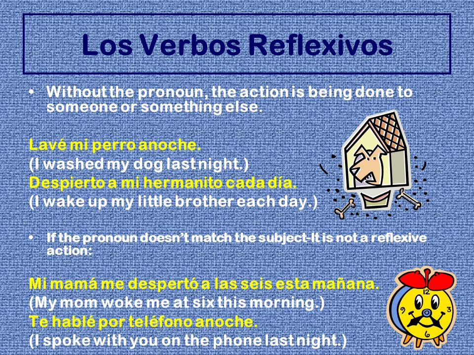 Los Verbos Reflexivos Without the pronoun, the action is being done to someone or something else. Lavé mi perro anoche.
