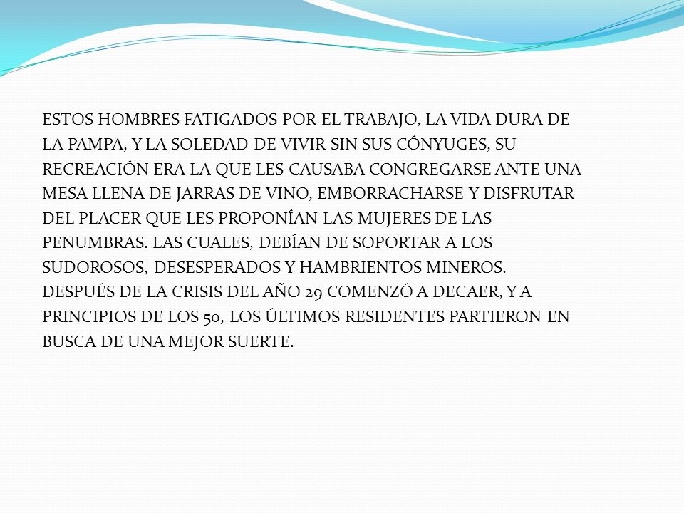 ESTOS HOMBRES FATIGADOS POR EL TRABAJO, LA VIDA DURA DE LA PAMPA, Y LA SOLEDAD DE VIVIR SIN SUS CÓNYUGES, SU RECREACIÓN ERA LA QUE LES CAUSABA CONGREGARSE ANTE UNA MESA LLENA DE JARRAS DE VINO, EMBORRACHARSE Y DISFRUTAR DEL PLACER QUE LES PROPONÍAN LAS MUJERES DE LAS PENUMBRAS.