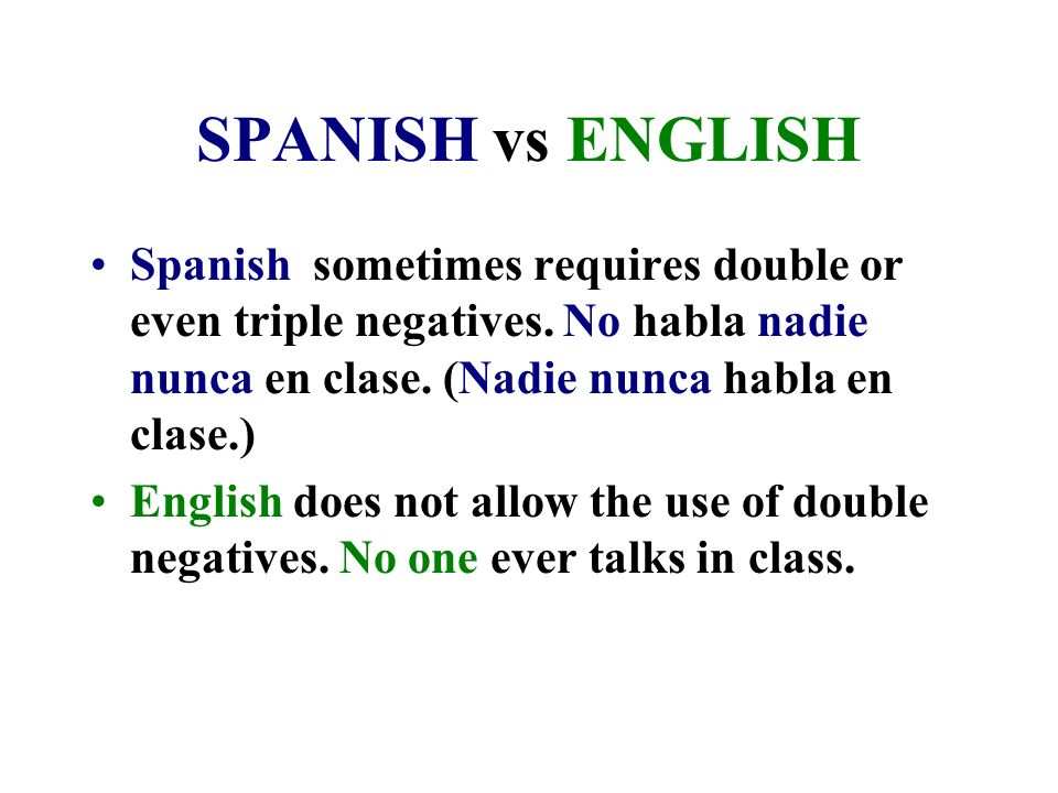 SPANISH vs ENGLISH Spanish sometimes requires double or even triple negatives. No habla nadie nunca en clase. (Nadie nunca habla en clase.)