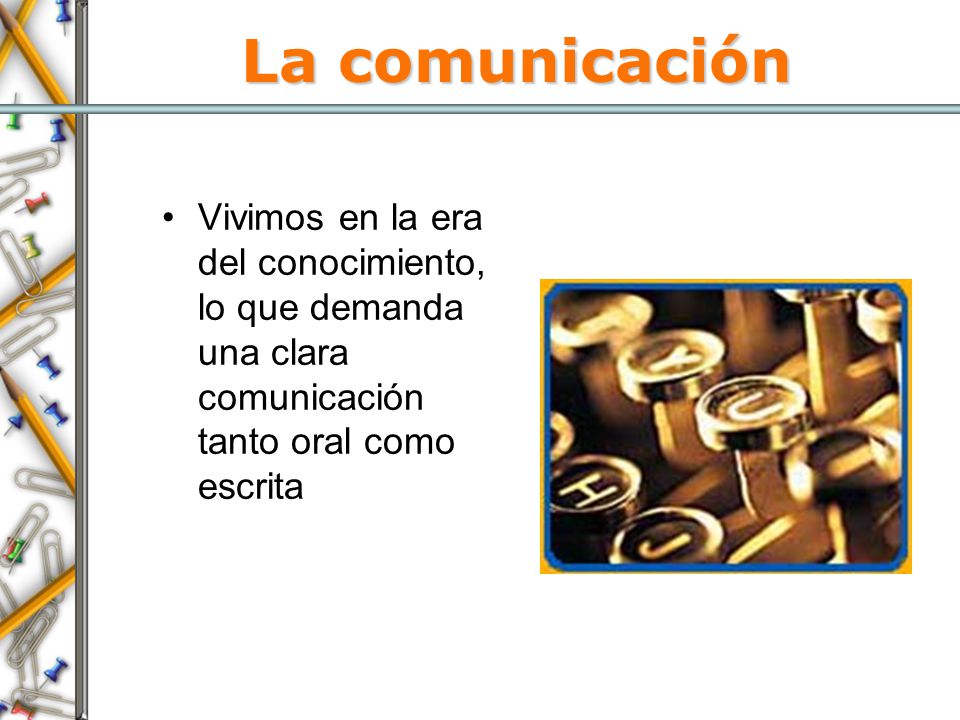 La comunicación Vivimos en la era del conocimiento, lo que demanda una clara comunicación tanto oral como escrita.