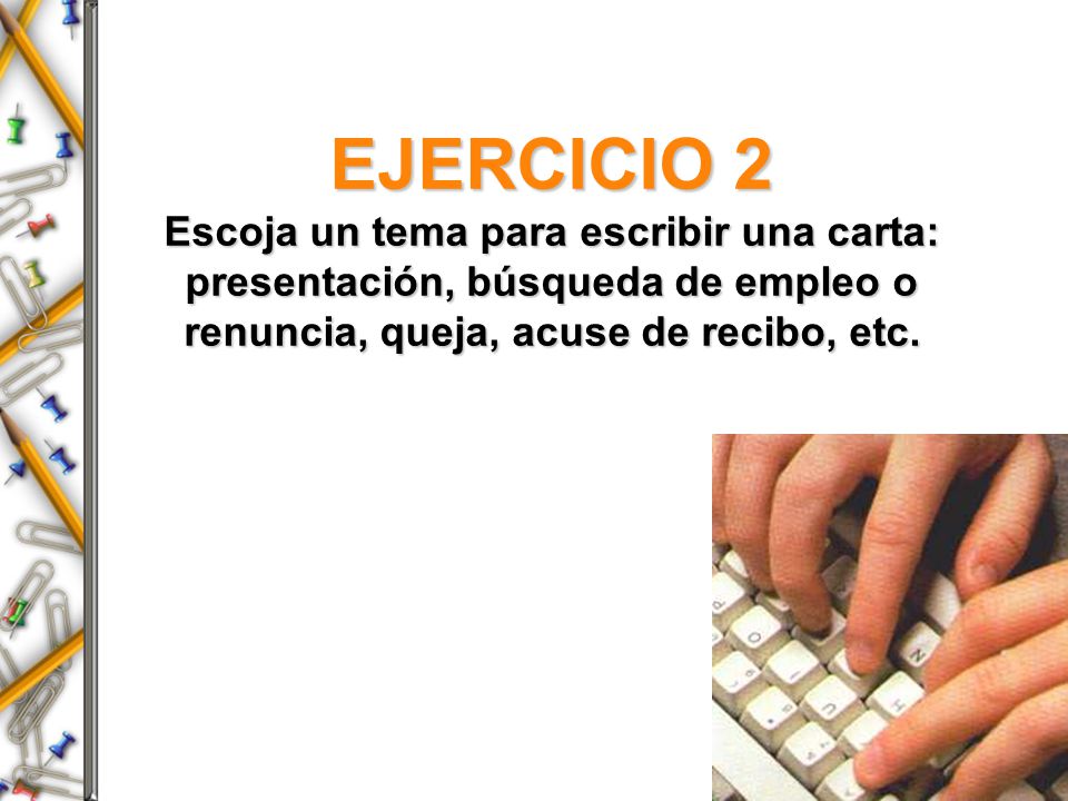 EJERCICIO 2 Escoja un tema para escribir una carta: presentación, búsqueda de empleo o renuncia, queja, acuse de recibo, etc.