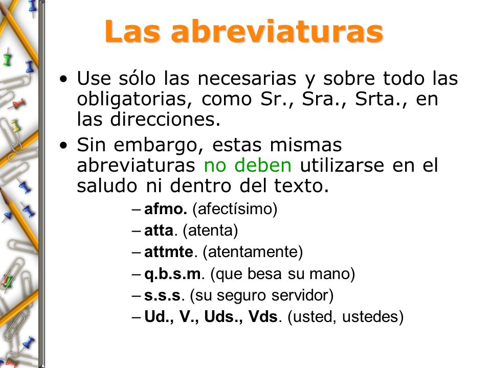 Las abreviaturas Use sólo las necesarias y sobre todo las obligatorias, como Sr., Sra., Srta., en las direcciones.