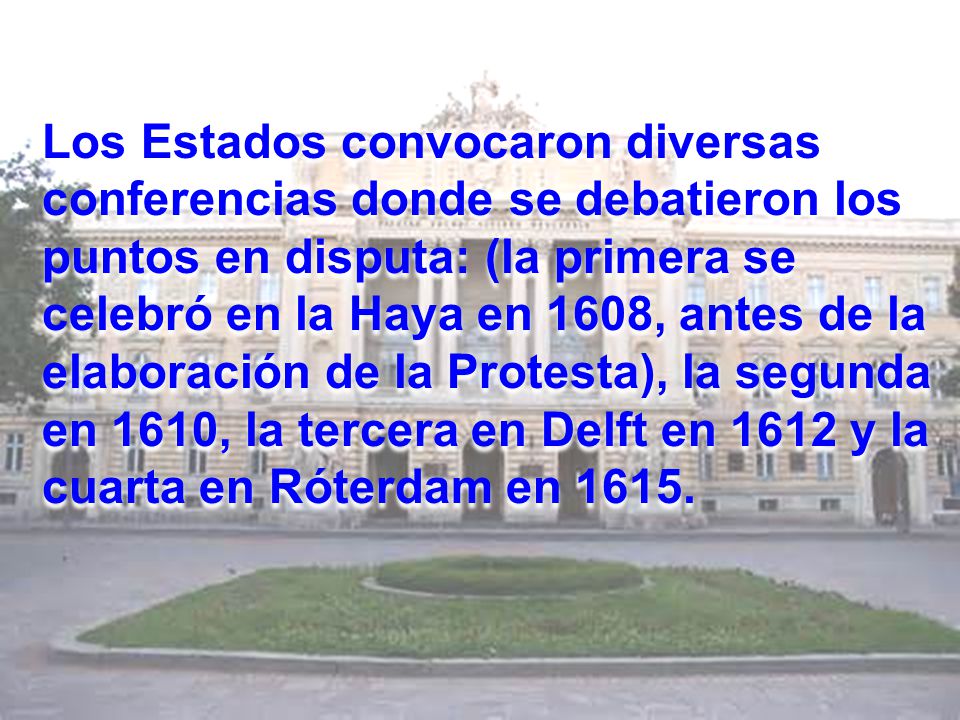 Los Estados convocaron diversas conferencias donde se debatieron los puntos en disputa: (la primera se celebró en la Haya en 1608, antes de la elaboración de la Protesta), la segunda en 1610, la tercera en Delft en 1612 y la cuarta en Róterdam en 1615.