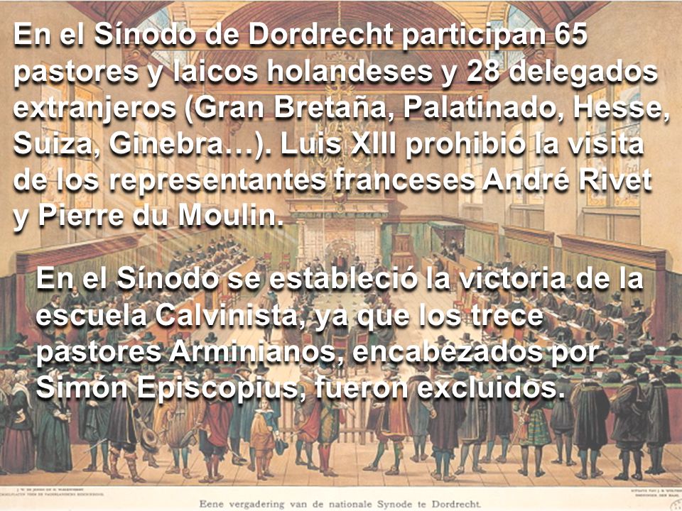 En el Sínodo de Dordrecht participan 65 pastores y laicos holandeses y 28 delegados extranjeros (Gran Bretaña, Palatinado, Hesse, Suiza, Ginebra…). Luis XIII prohibió la visita de los representantes franceses André Rivet y Pierre du Moulin.