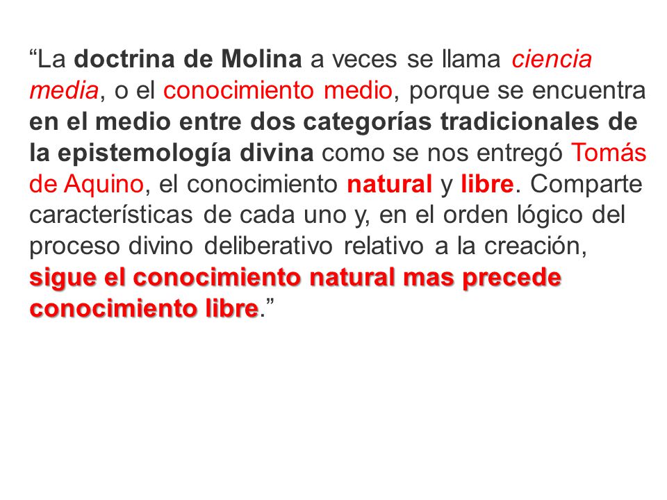 La doctrina de Molina a veces se llama ciencia media, o el conocimiento medio, porque se encuentra en el medio entre dos categorías tradicionales de la epistemología divina como se nos entregó Tomás de Aquino, el conocimiento natural y libre. Comparte características de cada uno y, en el orden lógico del proceso divino deliberativo relativo a la creación, sigue el conocimiento natural mas precede conocimiento libre.