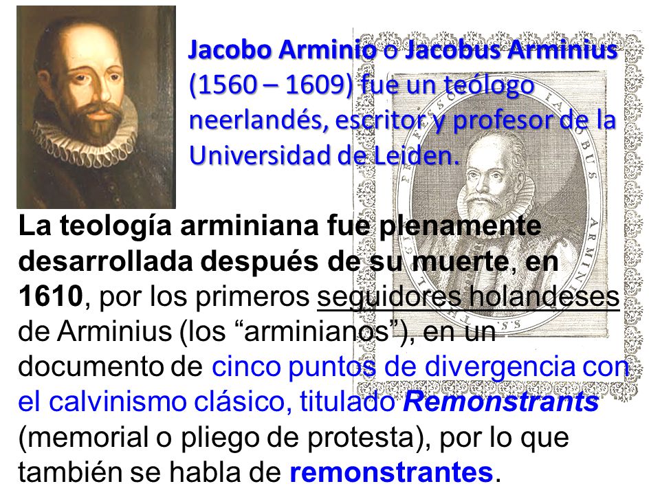 Jacobo Arminio o Jacobus Arminius (1560 – 1609) fue un teólogo neerlandés, escritor y profesor de la Universidad de Leiden.