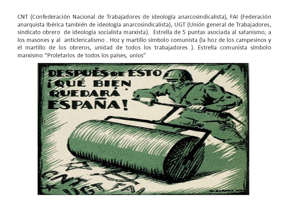 CNT (Confederación Nacional de Trabajadores de ideología anarcosindicalista), FAI (Federación anarquista Ibérica también de ideología anarcosindicalista), UGT (Unión general de Trabajadores, sindicato obrero de ideología socialista marxista).