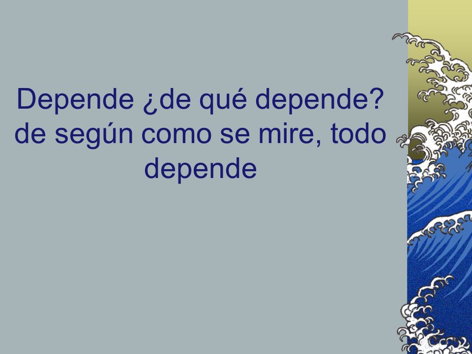 Depende ¿de qué depende de según como se mire, todo depende