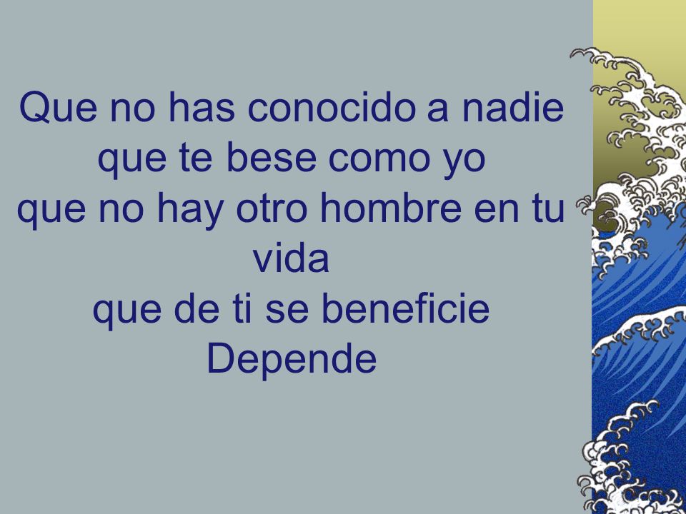 Que no has conocido a nadie que te bese como yo que no hay otro hombre en tu vida que de ti se beneficie Depende