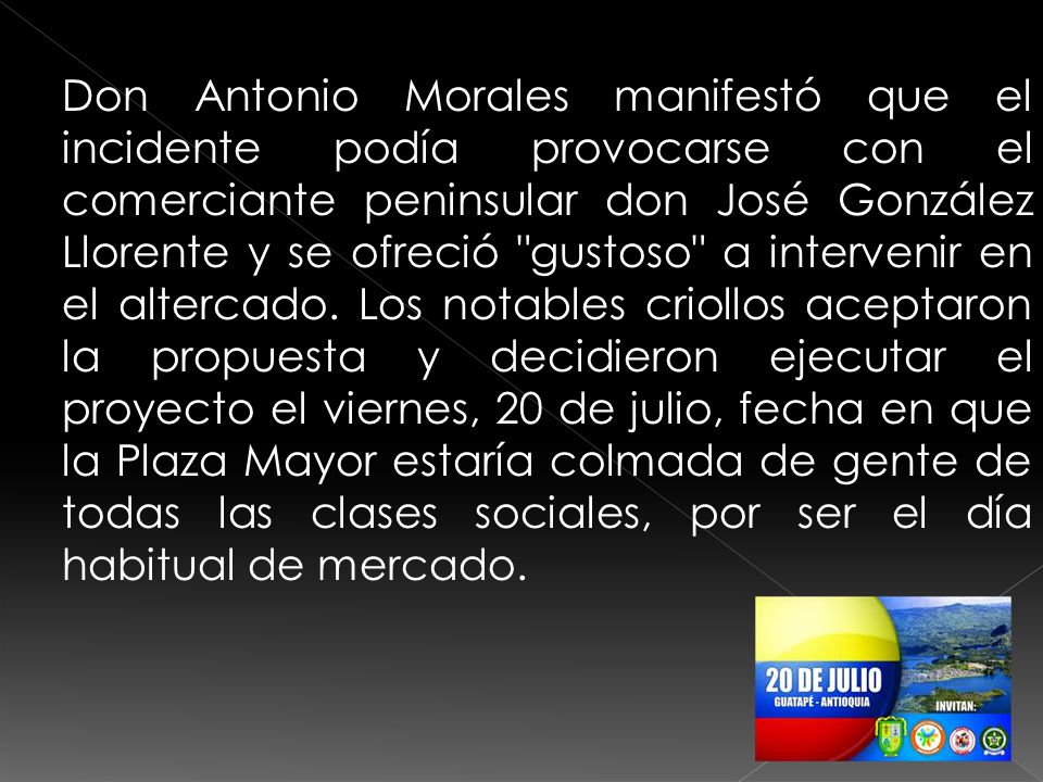Don Antonio Morales manifestó que el incidente podía provocarse con el comerciante peninsular don José González Llorente y se ofreció gustoso a intervenir en el altercado.