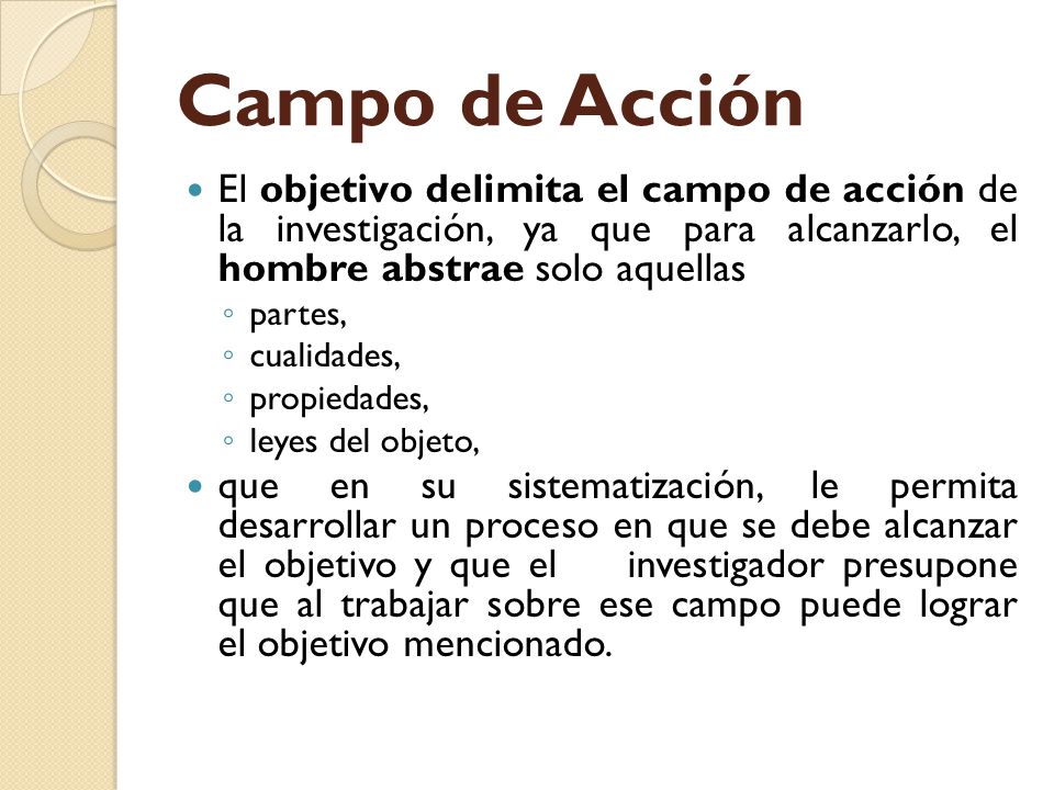 Campo de Acción El objetivo delimita el campo de acción de la investigación, ya que para alcanzarlo, el hombre abstrae solo aquellas.
