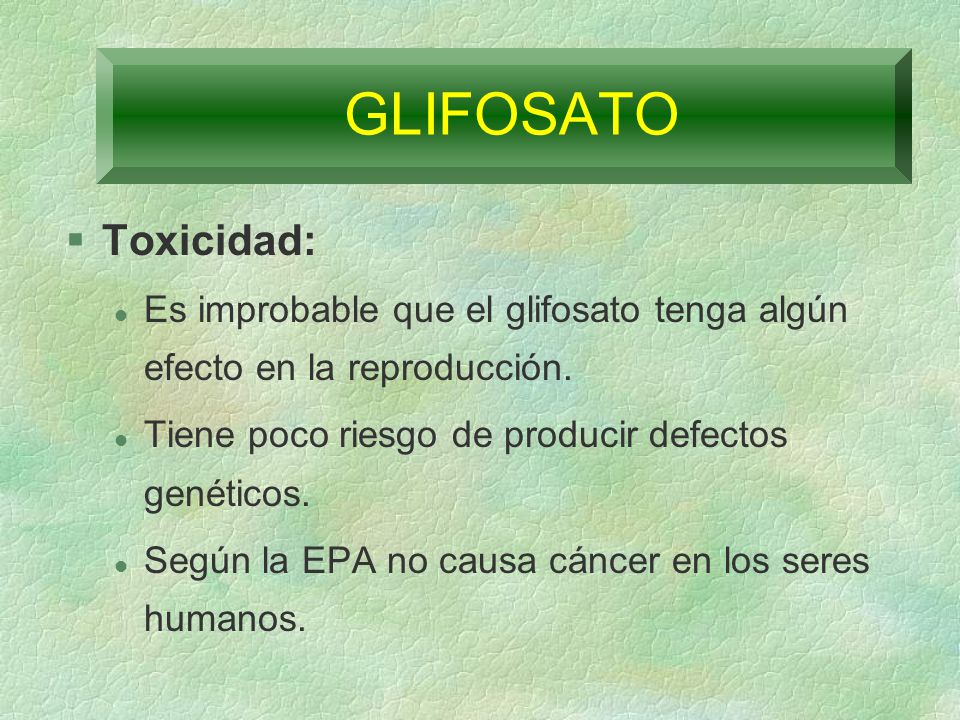 GLIFOSATO Toxicidad: Es improbable que el glifosato tenga algún efecto en la reproducción. Tiene poco riesgo de producir defectos genéticos.
