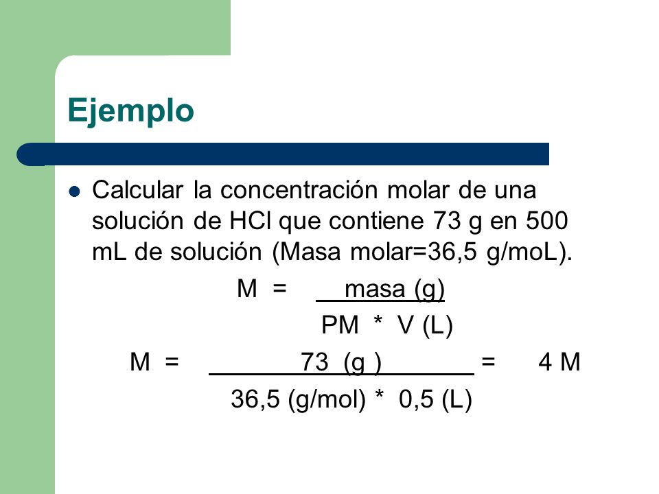 Ejemplo Calcular la concentración molar de una solución de HCl que contiene 73 g en 500 mL de solución (Masa molar=36,5 g/moL).