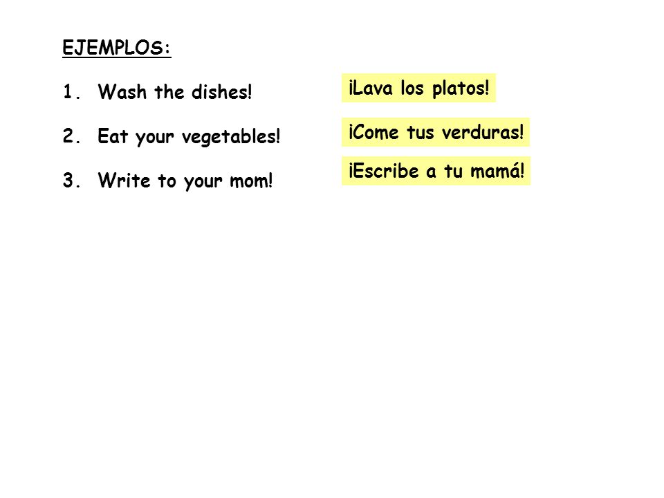 EJEMPLOS: 1. Wash the dishes! 2. Eat your vegetables! 3. Write to your mom! ¡Lava los platos!