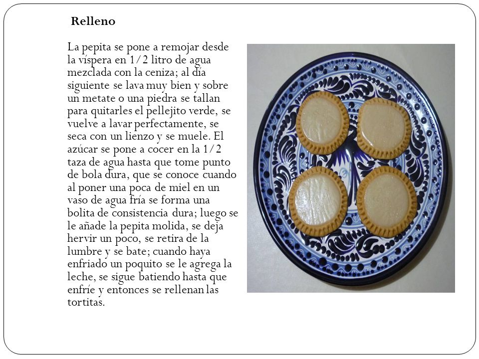 Relleno La pepita se pone a remojar desde la víspera en 1/2 litro de agua mezclada con la ceniza; al día siguiente se lava muy bien y sobre un metate o una piedra se tallan para quitarles el pellejito verde, se vuelve a lavar perfectamente, se seca con un lienzo y se muele.