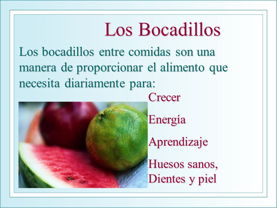 Los Bocadillos Los bocadillos entre comidas son una manera de proporcionar el alimento que necesita diariamente para: