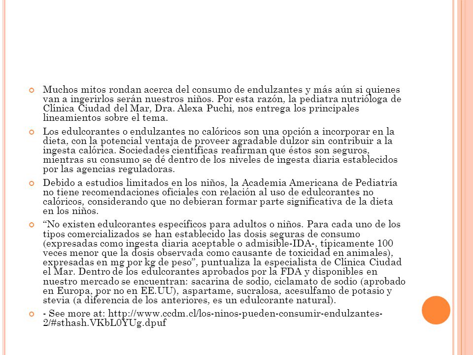 Muchos mitos rondan acerca del consumo de endulzantes y más aún si quienes van a ingerirlos serán nuestros niños. Por esta razón, la pediatra nutrióloga de Clínica Ciudad del Mar, Dra. Alexa Puchi, nos entrega los principales lineamientos sobre el tema.