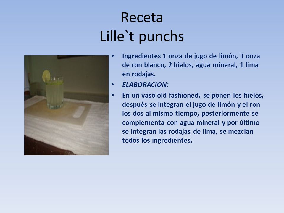 Receta Lille`t punchs Ingredientes 1 onza de jugo de limón, 1 onza de ron blanco, 2 hielos, agua mineral, 1 lima en rodajas.