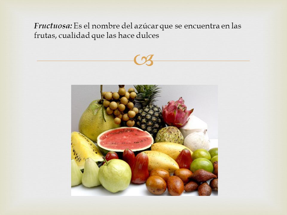 Fructuosa: Es el nombre del azúcar que se encuentra en las frutas, cualidad que las hace dulces