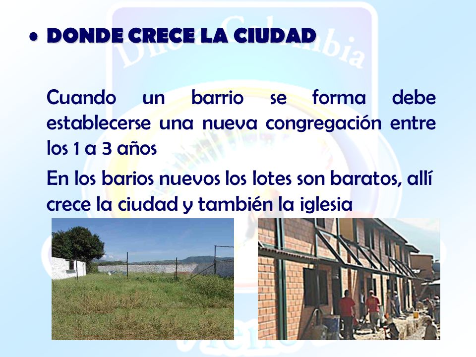 DONDE CRECE LA CIUDAD Cuando un barrio se forma debe establecerse una nueva congregación entre los 1 a 3 años.