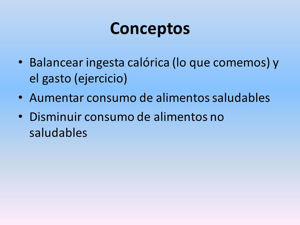 Conceptos Balancear ingesta calórica (lo que comemos) y el gasto (ejercicio) Aumentar consumo de alimentos saludables.