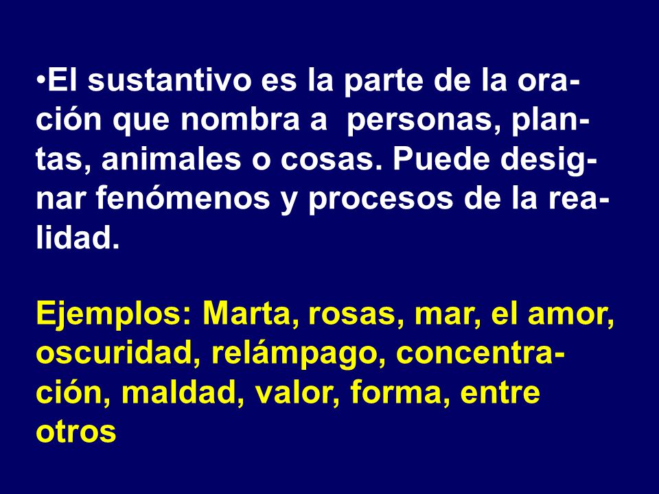 El sustantivo es la parte de la ora-ción que nombra a personas, plan-tas, animales o cosas. Puede desig-nar fenómenos y procesos de la rea-lidad.