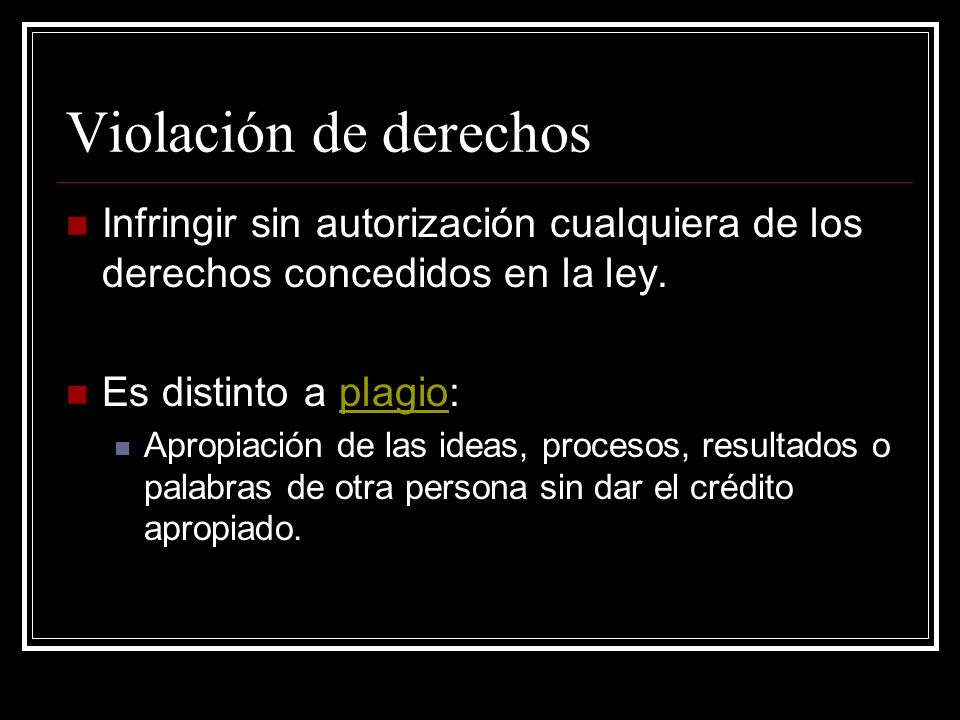 Violación de derechos Infringir sin autorización cualquiera de los derechos concedidos en la ley. Es distinto a plagio: