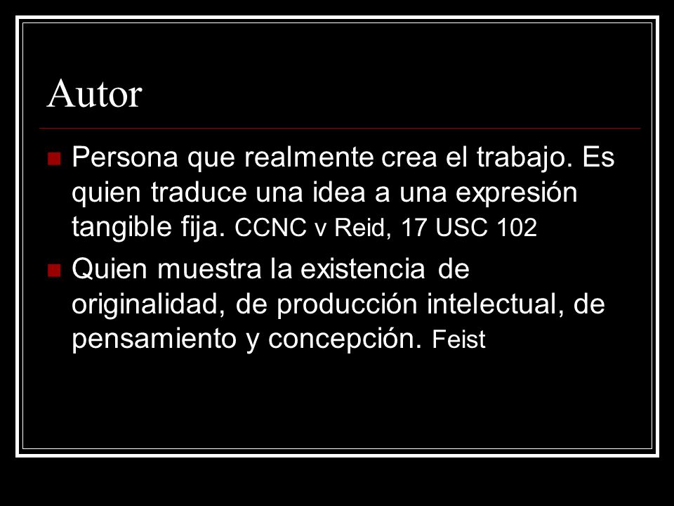 Autor Persona que realmente crea el trabajo. Es quien traduce una idea a una expresión tangible fija. CCNC v Reid, 17 USC 102.