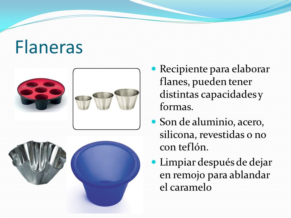 Flaneras Recipiente para elaborar flanes, pueden tener distintas capacidades y formas. Son de aluminio, acero, silicona, revestidas o no con teflón.