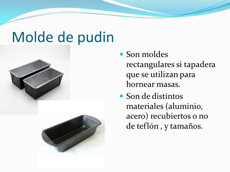 Molde de pudin Son moldes rectangulares si tapadera que se utilizan para hornear masas.