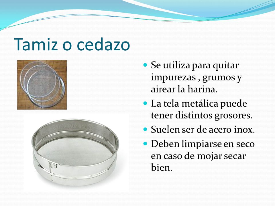 Tamiz o cedazo Se utiliza para quitar impurezas , grumos y airear la harina. La tela metálica puede tener distintos grosores.