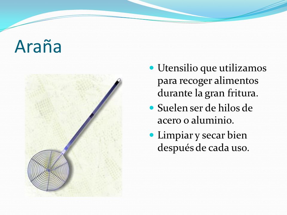 Araña Utensilio que utilizamos para recoger alimentos durante la gran fritura. Suelen ser de hilos de acero o aluminio.