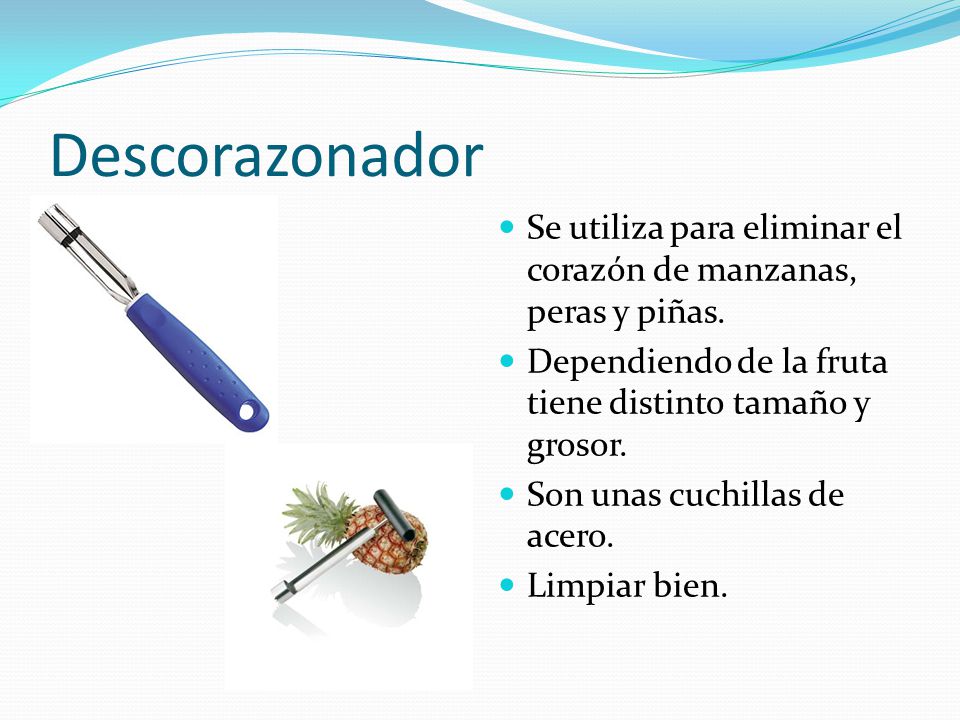 Descorazonador Se utiliza para eliminar el corazón de manzanas, peras y piñas. Dependiendo de la fruta tiene distinto tamaño y grosor.