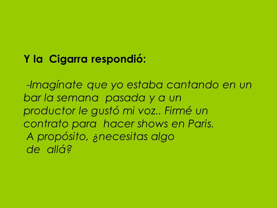 Y la Cigarra respondió: -Imagínate que yo estaba cantando en un bar la semana pasada y a un productor le gustó mi voz..