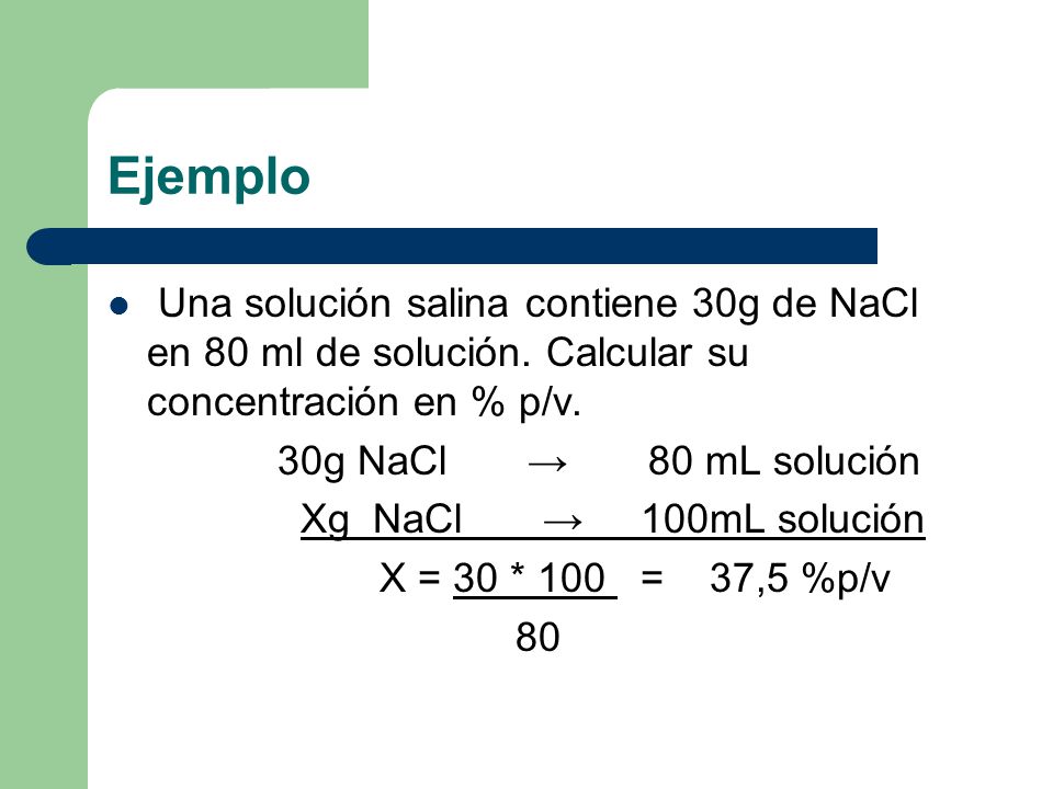 Ejemplo Una solución salina contiene 30g de NaCl en 80 ml de solución. Calcular su concentración en % p/v.