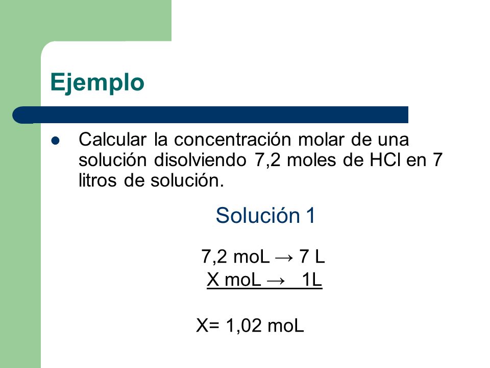 Ejemplo Calcular la concentración molar de una solución disolviendo 7,2 moles de HCl en 7 litros de solución.