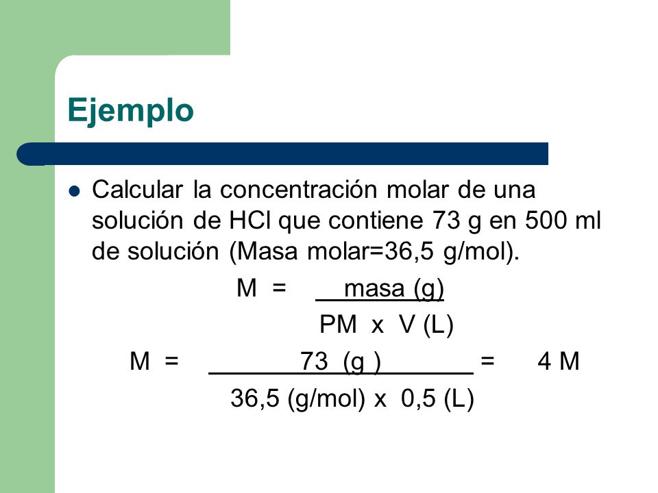 Ejemplo Calcular la concentración molar de una solución de HCl que contiene 73 g en 500 ml de solución (Masa molar=36,5 g/mol).