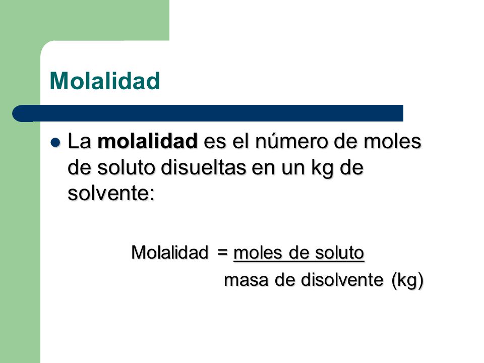 Molalidad La molalidad es el número de moles de soluto disueltas en un kg de solvente: Molalidad = moles de soluto.
