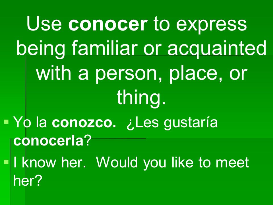 Use conocer to express being familiar or acquainted with a person, place, or thing.