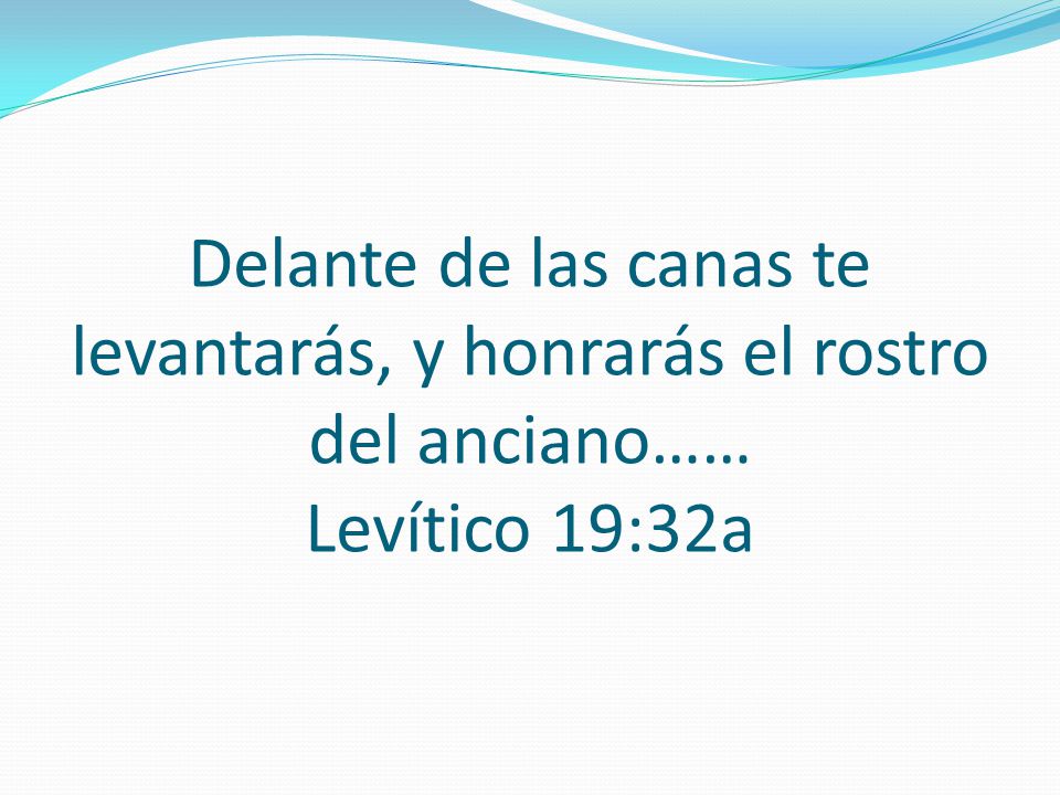 Delante de las canas te levantarás, y honrarás el rostro del anciano…… Levítico 19:32a