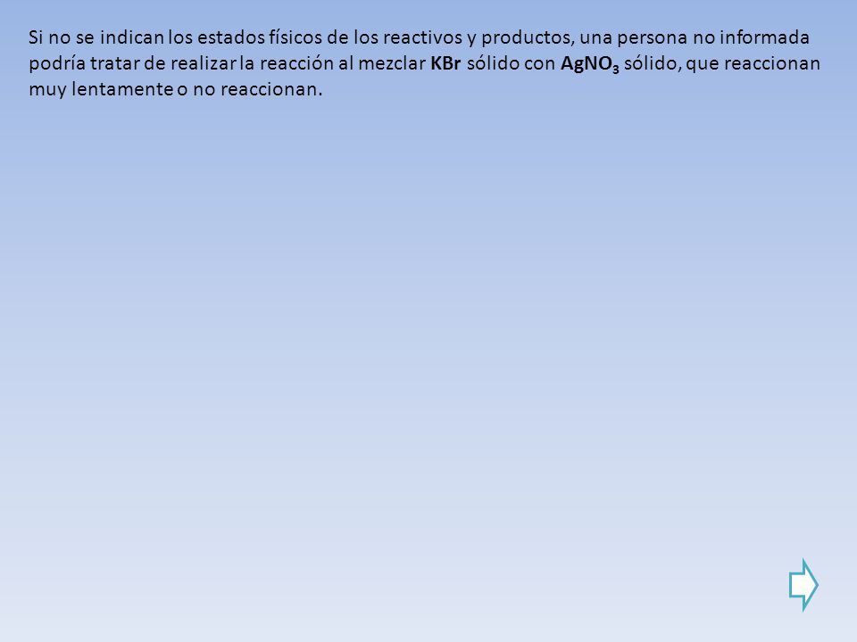 Si no se indican los estados físicos de los reactivos y productos, una persona no informada podría tratar de realizar la reacción al mezclar KBr sólido con AgNO3 sólido, que reaccionan muy lentamente o no reaccionan.